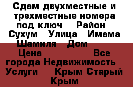 Сдам двухместные и трехместные номера под ключ. › Район ­ Сухум › Улица ­ Имама-Шамиля › Дом ­ 63 › Цена ­ 1000-1500 - Все города Недвижимость » Услуги   . Крым,Старый Крым